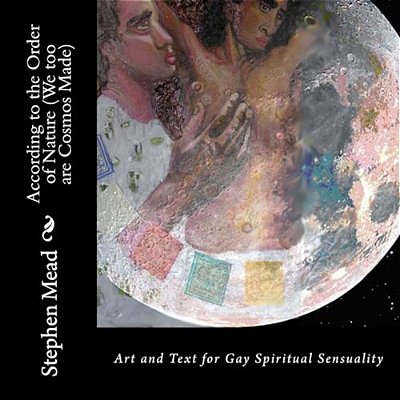 According To The Order Of Nature (We Too Are Cosmos Made): Art And Text For Gay Spiritual Sensuality-..