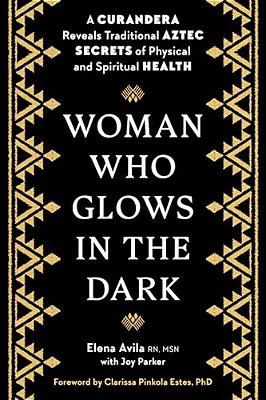 Woman Who Glows In The Dark: A Curandera Reveals Traditional Aztec Secrets Of Physical And Spiritual Health-..