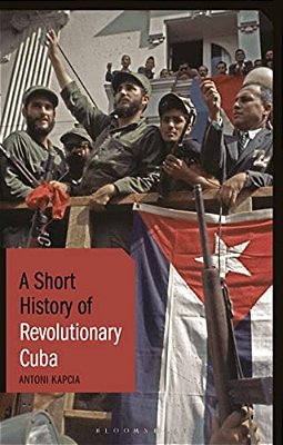 A Short History Of Revolutionary Cuba: Revolution, Power, Authority And The State From 1959 To The Present Day-..