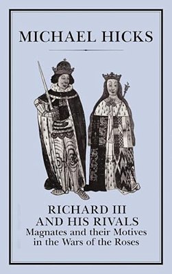 Richard III And His Rivals: Magnates And Their Motives In The Wars Of The Roses-..
