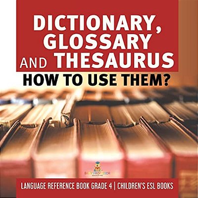 Dictionary, Glossary And Thesaurus: How To Use Them? Language Reference Book Grade 4 Children's Esl Books-..