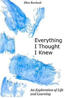Everything I Thought I Knew: An Exploration Of Life And Learning-..