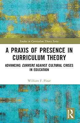 A Praxis Of Presence In Curriculum Theory: Advancing Currere Against Cultural Crises In Education-..
