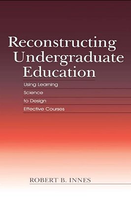 Reconstructing Undergraduate Education: Using Learning Science To Design Effective Courses-..