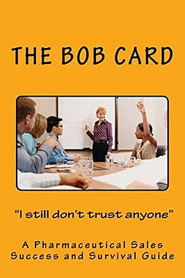 The Bob Card "I Still Don't Trust Anyone": A Pharmaceutical Sales Success And Survival Guide-..