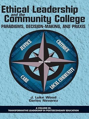 Ethical Leadership And The Community College: Paradigms, Decision-Making, And Praxis-..