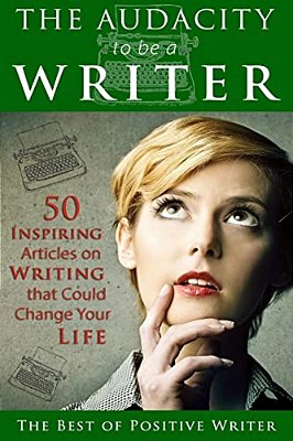 The Audacity To Be A Writer: 50 Inspiring Articles On Writing That Could Change Your Life-..