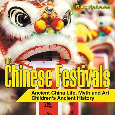 The Chinese Festivals - Ancient China Life, Myth And Art Children's Ancient History-..