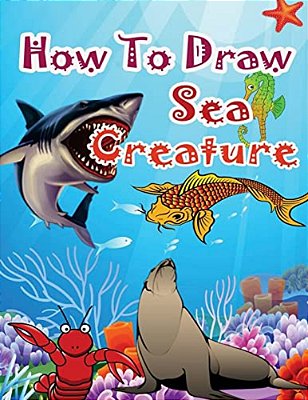 How To Draw Sea Creatures: How To Draw Incredible Sharks And Other Ocean Giants-..