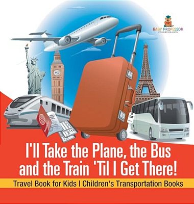 I'Ll Take The Plane, The Bus And The Train 'Til I Get There! Travel Book For Kids Children's Transportation Books-..