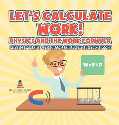 Let's Calculate Work! Physics And The Work Formula: Physics For Kids - 5Th Grade Children's Physics Books-..