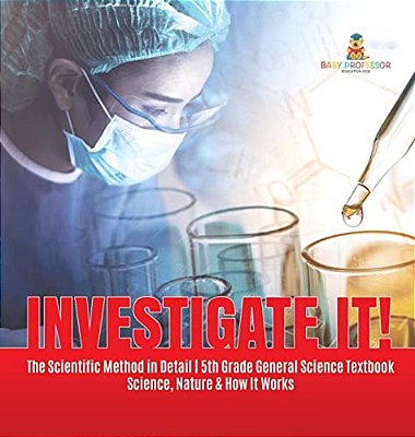 Investigate It! The Scientific Method In Detail 5Th Grade General Science Textbook Science, Nature & How It Works-..