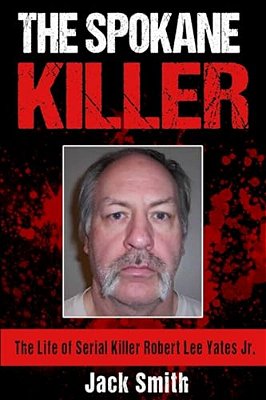 The Spokane Killer: The Life Of Serial Killer Robert Lee Yates Jr. -..