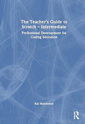 The Teacher's Guide To Scratch - Intermediate: Professional Development For Coding Education-..