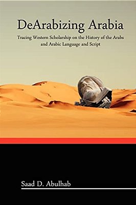 Dearabizing Arabia: Tracing Western Scholarship On The History Of The Arabs And Arabic Language And Script-..