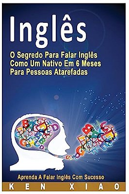 Inglês: O Segredo Para Falar Inglês Como Um Nativo Em 6 Meses Para Pessoas Atarefadas, Aprenda A Falar Inglês Com Sucesso-..