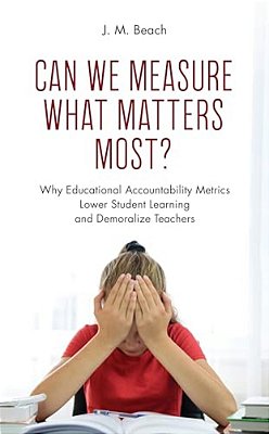 Can We Measure What Matters Most?: Why Educational Accountability Metrics Lower Student Learning And Demoralize Teachers-..
