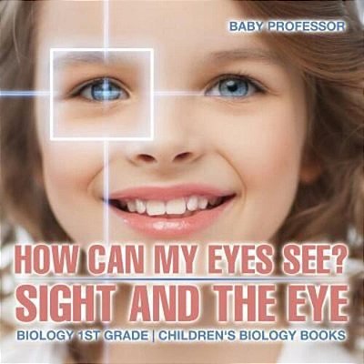 How Can My Eyes See? Sight And The Eye - Biology 1ST Grade Children's Biology Books-..