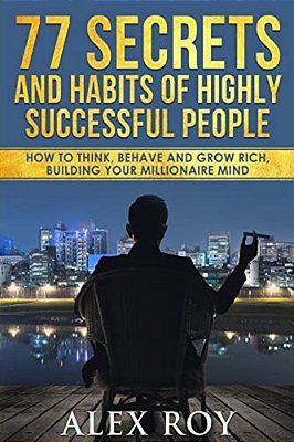 77 Secrets And Habits Of Highly Successful People: How To Think, Behave, Grow Rich And Build Your Millionaire Mind-..
