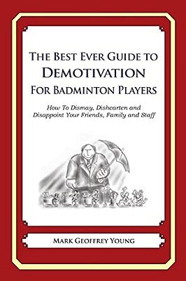 The Best Ever Guide To Demotivation For Badminton Players: How To Dismay, Dishearten And Disappoint Your Friends, Family And Staff-..