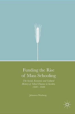 Funding The Rise Of Mass Schooling: The Social, Economic And Cultural History Of School Finance In Sweden, 1840 - 1900-..