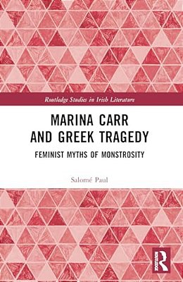 Marina Carr And Greek Tragedy: Feminist Myths Of Monstrosity-..