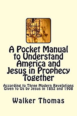 A Pocket Manual To Understand America And Jesus In Prophecy Together: According To Three Modern Revelations Given To US By Jesus In 1852 And 1908-..