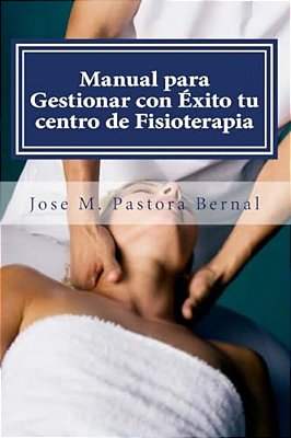 Manual Para Gestionar Con Éxito Tu Centro De Fisioterapia: Gestión Y Marketing Para Fisioterapeutas-..
