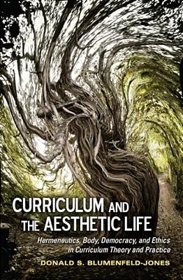 Curriculum And The Aesthetic Life: Hermeneutics, Body, Democracy, And Ethics In Curriculum Theory And Practice-..