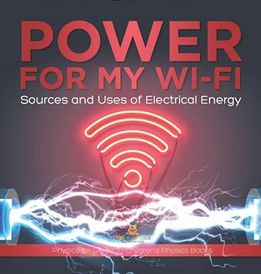 Power For My Wi-Fi: Sources And Uses Of Electrical Energy Physics For Grade 2 Children's Physics Books-..
