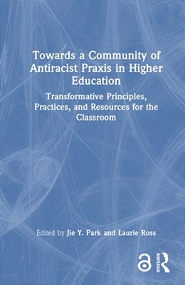 Towards A Community Of Antiracist Praxis In Higher Education: Transformative Principles, Practices, And Resources For The Classroom-..
