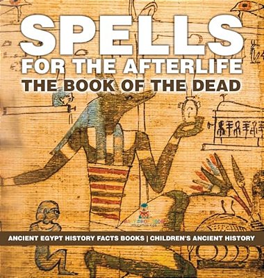 Spells For The Afterlife: The Book Of The Dead - Ancient Egypt History Facts Books Children's Ancient History-..