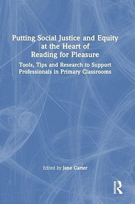 Putting Social Justice And Equity At The Heart Of Reading For Pleasure: Tools, Tips And Research To Support Professionals In Primary Classrooms-..