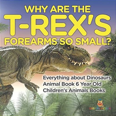 Why Are The T-Rex's Forearms So Small? Everything About Dinosaurs - Animal Book 6 Year Old Children's Animal Books-..