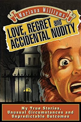 Love, Regret And Accidental Nudity: My True Stories, Unusual Circumstances, Unpredictable Outcomes-..