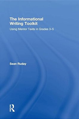 The Informational Writing Toolkit: Using Mentor Texts In Grades 3-5-..