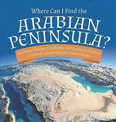 Where Can I Find The Arabian Peninsula? Arabian Custom, Traditions And Location Grade 6 Children's Geography & Cultures Books-..