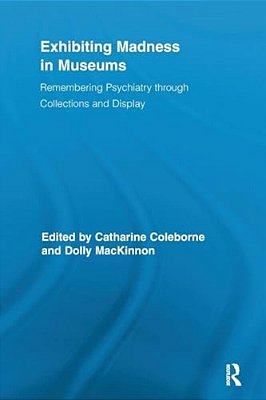 Exhibiting Madness In Museums: Remembering Psychiatry Through Collection And Display-..