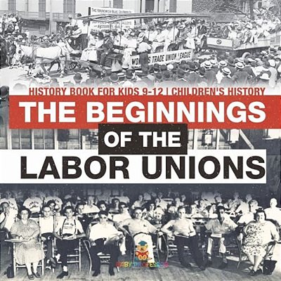 The Beginnings Of The Labor Unions: History Book For Kids 9-12 Children's History-..
