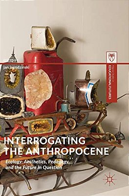 Interrogating The Anthropocene: Ecology, Aesthetics, Pedagogy, And The Future In Question-..