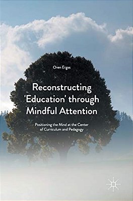 Reconstructing 'Education' Through Mindful Attention: Positioning The Mind At The Center Of Curriculum And Pedagogy-..