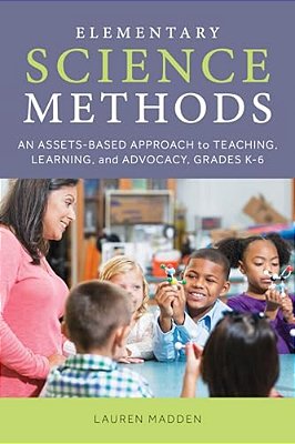 Elementary Science Methods: An Assets-Based Approach To Teaching, Learning, And Advocacy, Grades K-6-..