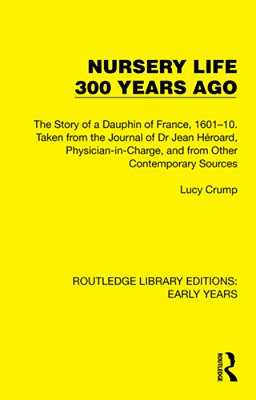Nursery Life 300 Years Ago: The Story Of A Dauphin Of France, 1601-10. Taken From The Journal Of Dr Jean Héroard, Physician-In-charge, And From Other-..