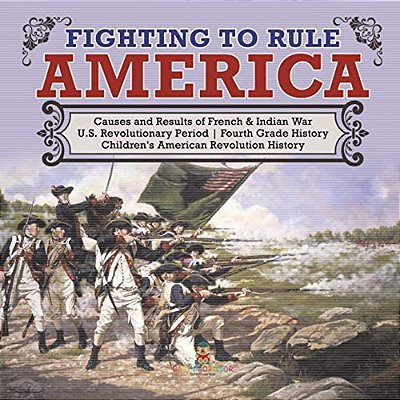 Fighting To Rule America Causes And Results Of French & Indian War U. S. Revolutionary Period Fourth Grade History Children's American Revolution Histo-..
