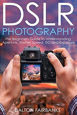 Dslr Photography: The Beginners Guide To Understanding Aperture, Shutter Speed, Iso And Exposure-..