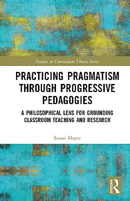 Practicing Pragmatism Through Progressive Pedagogies: A Philosophical Lens For Grounding Classroom Teaching And Research-..