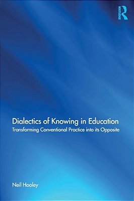 Dialectics Of Knowing In Education: Transforming Conventional Practice Into Its Opposite-..