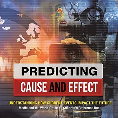 Predicting Cause And Effect: Understanding How Current Events Impact The Future Media And The World Grade 4 Children's Reference Books-..