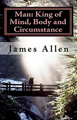 Man: King Of Mind, Body And Circumstance: Mastering The Laws Of Happiness, Inner Power And Prosperity-..