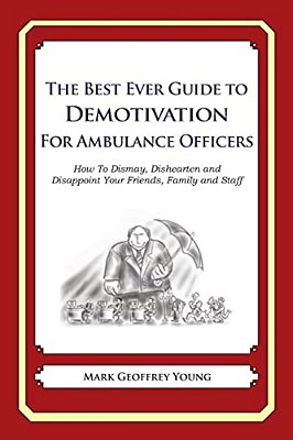 The Best Ever Guide To Demotivation For Ambulance Officers: How To Dismay, Dishearten And Disappoint Your Friends, Family And Staff-..